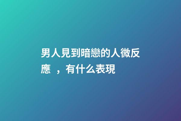 男人見到暗戀的人微反應，有什么表現